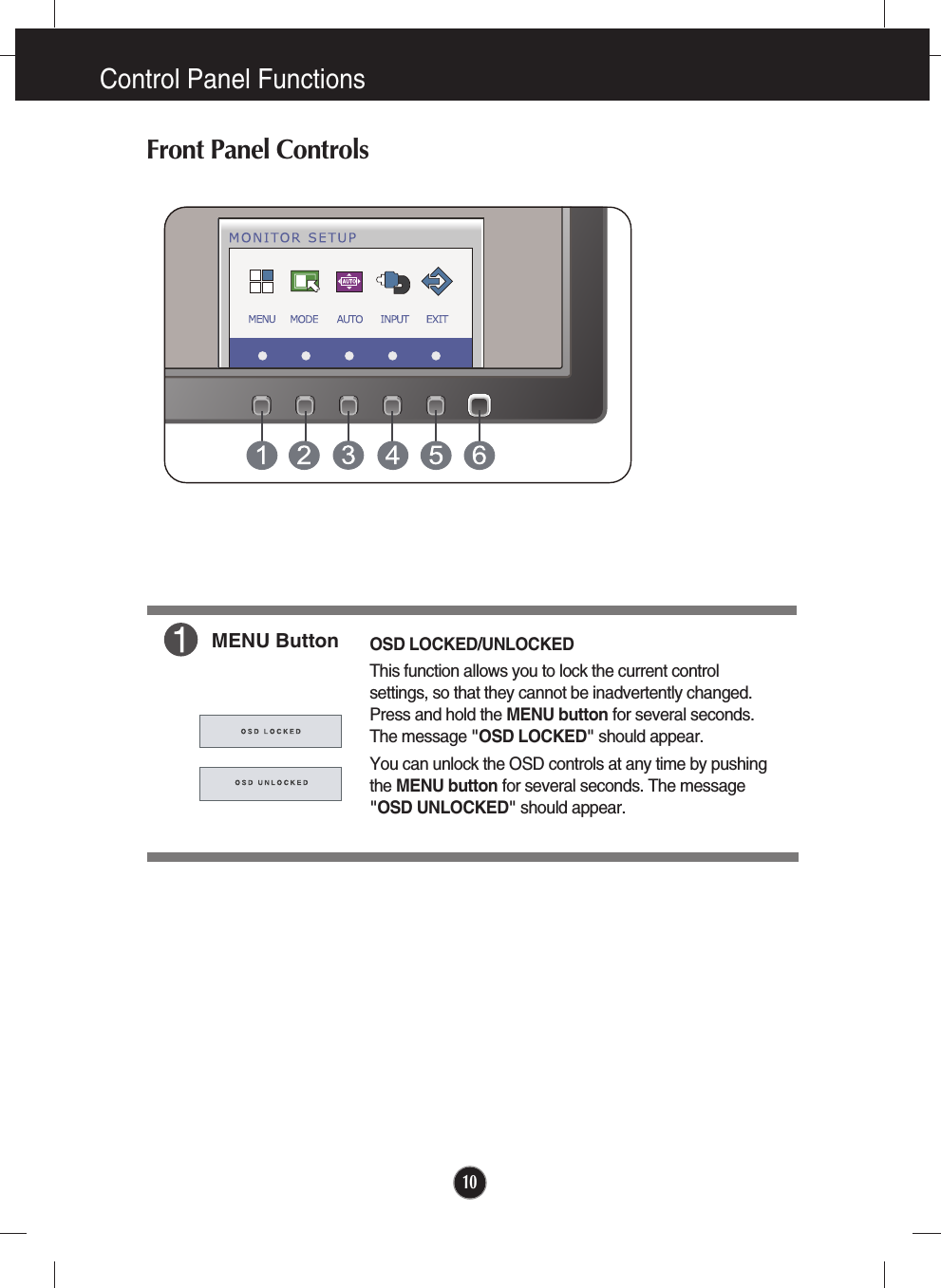 10Control Panel FunctionsFront Panel ControlsMENU ButtonOSD LOCKED/UNLOCKEDThis function allows you to lock the current controlsettings, so that they cannot be inadvertently changed.Press and hold the MENU button for several seconds.The message &quot;OSD LOCKED&quot; should appear.You can unlock the OSD controls at any time by pushingthe MENU button for several seconds. The message&quot;OSD UNLOCKED&quot; should appear.