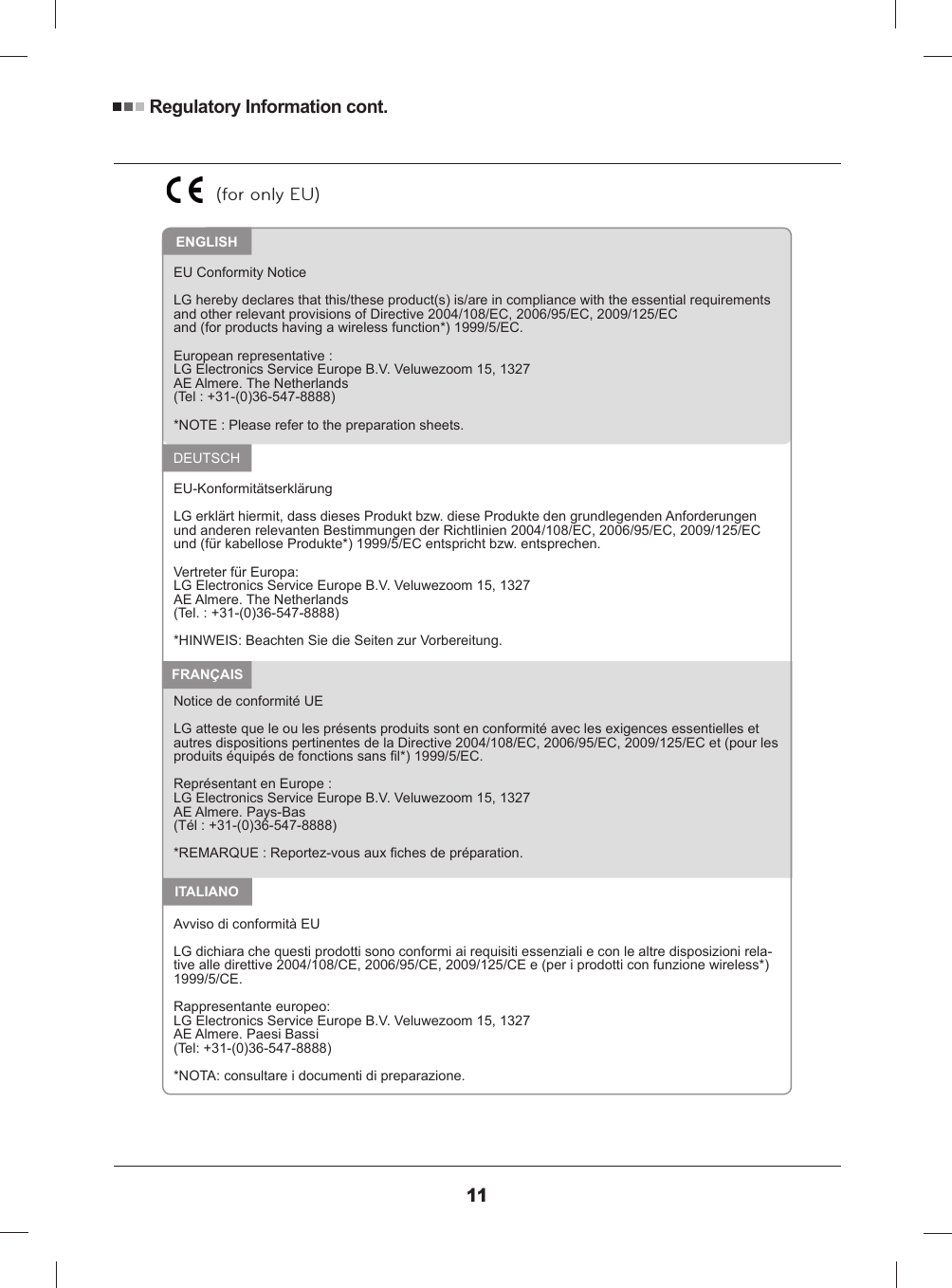 Regulatory Information cont.11EU Conformity NoticeLG hereby declares that this/these product(s) is/are in compliance with the essential requirements and other relevant provisions of Directive 2004/108/EC, 2006/95/EC, 2009/125/ECand (for products having a wireless function*) 1999/5/EC.European representative :LG Electronics Service Europe B.V. Veluwezoom 15, 1327AE Almere. The Netherlands(Tel : +31-(0)36-547-8888)*NOTE : Please refer to the preparation sheets.EU-KonformitätserklärungLG erklärt hiermit, dass dieses Produkt bzw. diese Produkte den grundlegenden Anforderungen und anderen relevanten Bestimmungen der Richtlinien 2004/108/EC, 2006/95/EC, 2009/125/EC und (für kabellose Produkte*) 1999/5/EC entspricht bzw. entsprechen.Vertreter für Europa:LG Electronics Service Europe B.V. Veluwezoom 15, 1327AE Almere. The Netherlands(Tel. : +31-(0)36-547-8888)*HINWEIS: Beachten Sie die Seiten zur Vorbereitung.Notice de conformité UELG atteste que le ou les présents produits sont en conformité avec les exigences essentielles et autres dispositions pertinentes de la Directive 2004/108/EC, 2006/95/EC, 2009/125/EC et (pour les Représentant en Europe :LG Electronics Service Europe B.V. Veluwezoom 15, 1327AE Almere. Pays-Bas(Tél : +31-(0)36-547-8888)Avviso di conformità EULG dichiara che questi prodotti sono conformi ai requisiti essenziali e con le altre disposizioni rela-tive alle direttive 2004/108/CE, 2006/95/CE, 2009/125/CE e (per i prodotti con funzione wireless*) 1999/5/CE.Rappresentante europeo:LG Electronics Service Europe B.V. Veluwezoom 15, 1327AE Almere. Paesi Bassi(Tel: +31-(0)36-547-8888)*NOTA: consultare i documenti di preparazione.ENGLISHFRANÇAISITALIANODEUTSCH(for only EU)