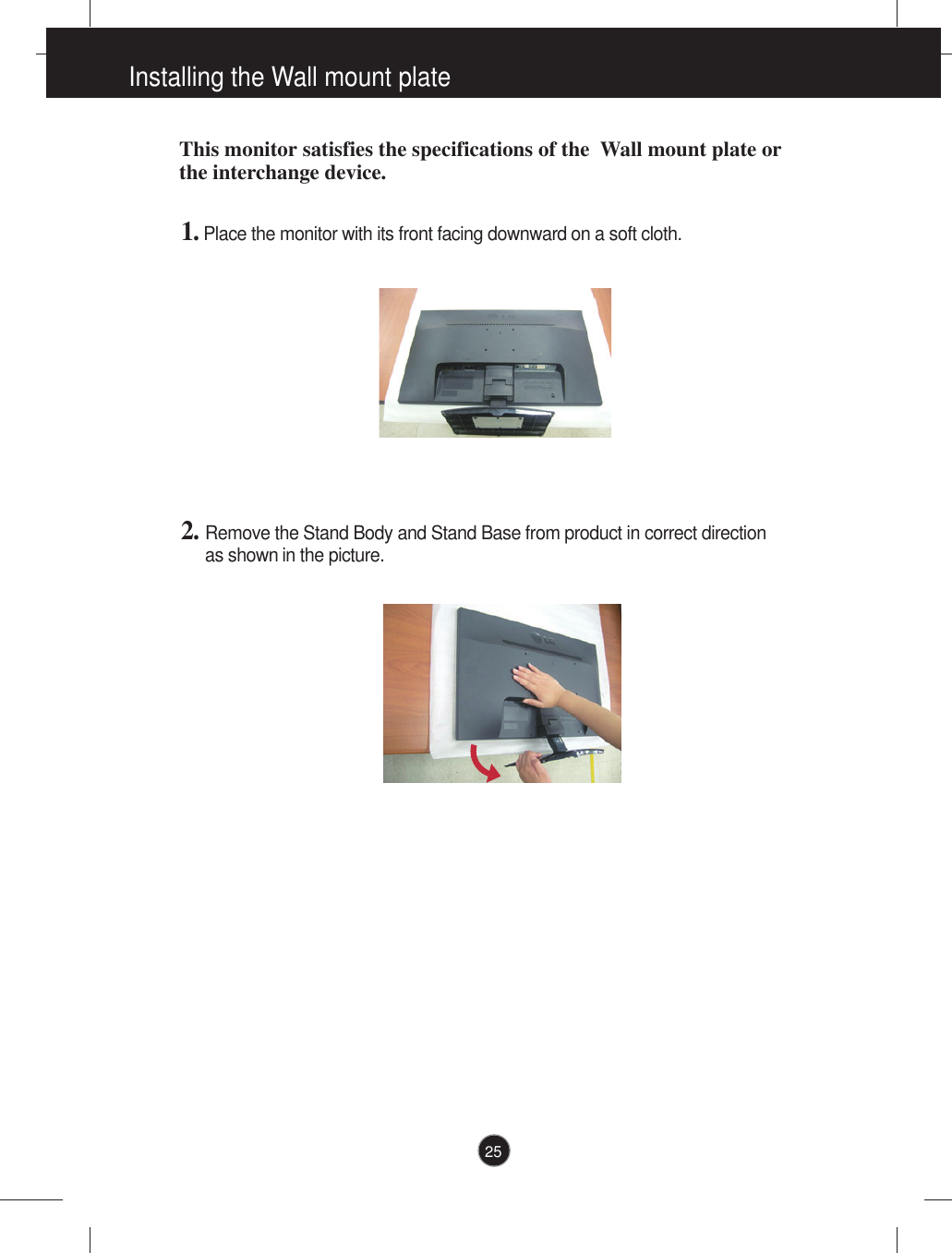 Installing the Wall mount plateThis monitor satisfies the specifications of the  Wall mount plate orthe interchange device.1. Place the monitor with its front facing downward on a soft cloth.2. Remove the Stand Body and Stand Base from product in correct direction as shown in the picture.25