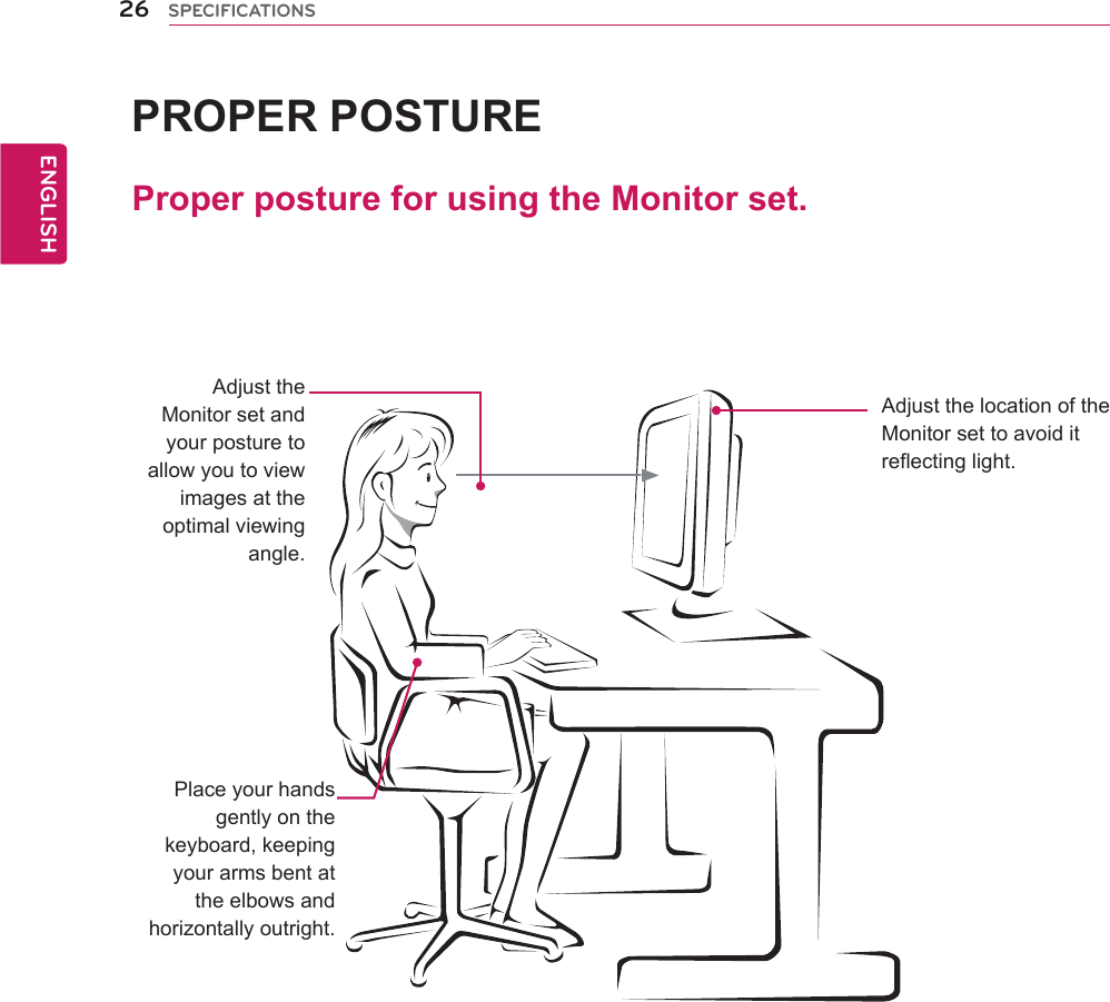 ProperpostureforusingtheMonitorset.PROPERPOSTUREAdjusttheMonitorsetandyourposturetoallowyoutoviewimagesattheoptimalviewingangle.Placeyourhandsgentlyonthekeyboard,keepingyourarmsbentattheelbowsandhorizontallyoutright.AdjustthelocationoftheMonitorsettoavoiditreflectinglight.26ENGENGLISHSPECIFICATIONS