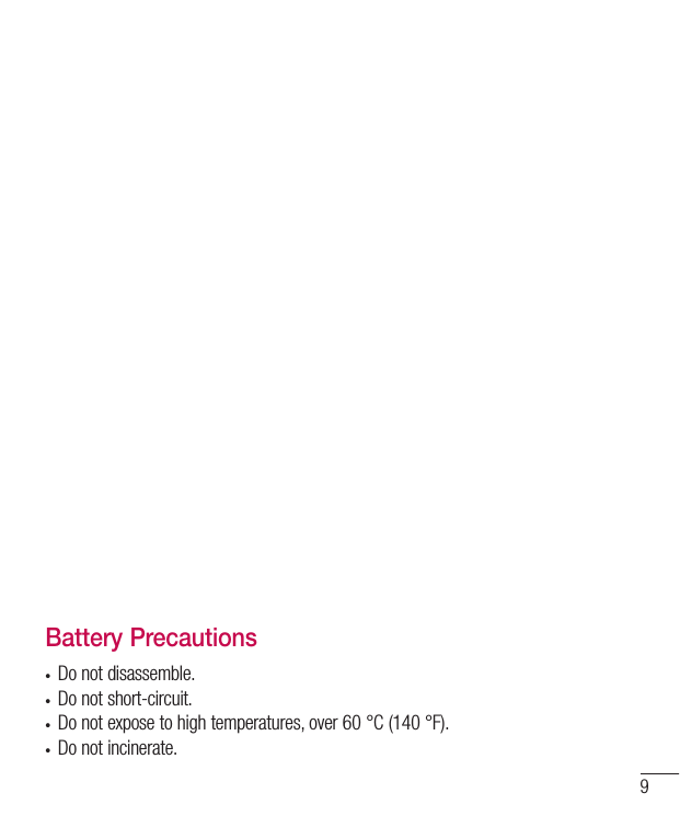 9Battery Precautions• Do not disassemble.• Do not short-circuit.• Do not expose to high temperatures, over 60 °C (140 °F).• Do not incinerate.