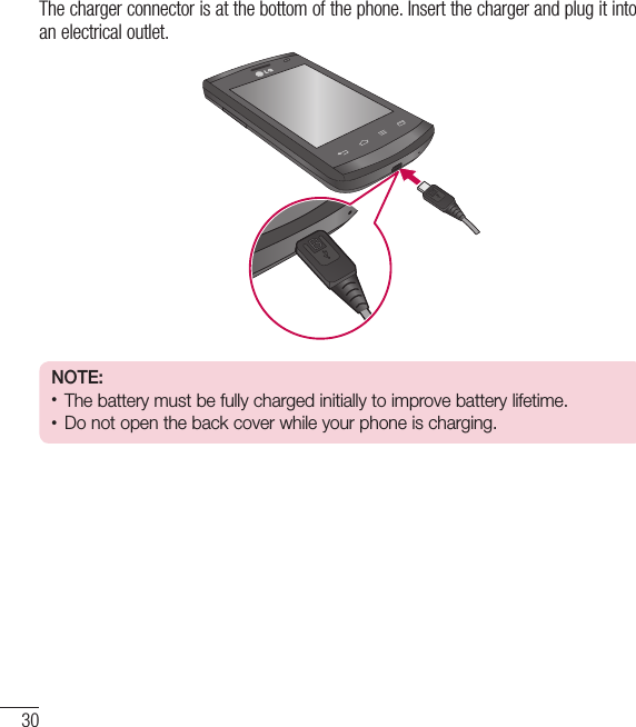 30Getting to know your phoneThe charger connector is at the bottom of the phone. Insert the charger and plug it into an electrical outlet.NOTE:•  The battery must be fully charged initially to improve battery lifetime.•  Do not open the back cover while your phone is charging.