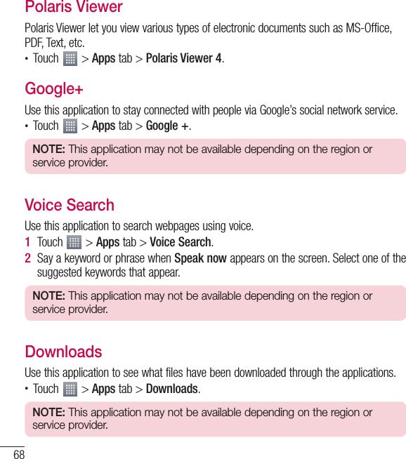 68Polaris ViewerPolaris Viewer let you view various types of electronic documents such as MS-Office, PDF, Text, etc.• Touch   &gt; Apps tab &gt; Polaris Viewer 4.Google+Use this application to stay connected with people via Google’s social network service.• Touch   &gt; Apps tab &gt; Google +.NOTE: This application may not be available depending on the region or service provider.Voice SearchUse this application to search webpages using voice.1  Touch   &gt; Apps tab &gt; Voice Search.2  Say a keyword or phrase when Speak now appears on the screen. Select one of the suggested keywords that appear.NOTE: This application may not be available depending on the region or service provider.DownloadsUse this application to see what files have been downloaded through the applications.• Touch   &gt; Apps tab &gt; Downloads.NOTE: This application may not be available depending on the region or service provider.Utilities