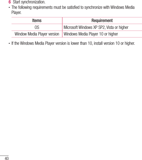40Connecting to Networks and Devices6  Start synchronization.• The following requirements must be satisfied to synchronize with Windows Media Player. Items RequirementOS Microsoft Windows XP SP2, Vista or higherWindow Media Player version Windows Media Player 10 or higher• If the Windows Media Player version is lower than 10, install version 10 or higher.