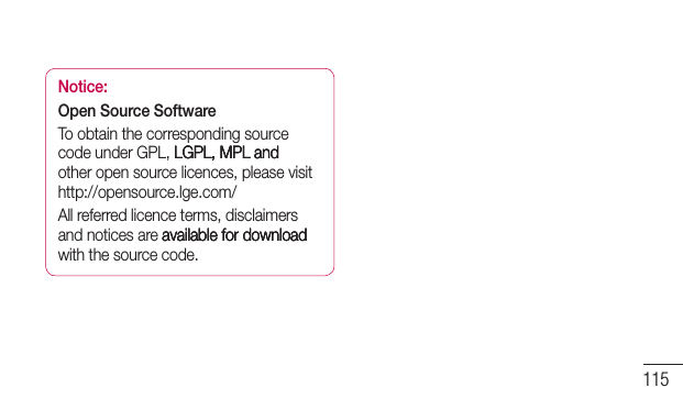115Notice:Open Source SoftwareTo obtain the corresponding source code under GPL, LGPL, MPL and LGPL, MPL andLGPL, MPL and other open source licences, please visit http://opensource.lge.com/ All referred licence terms, disclaimers and notices are available for download available for downloadavailable for download with the source code.