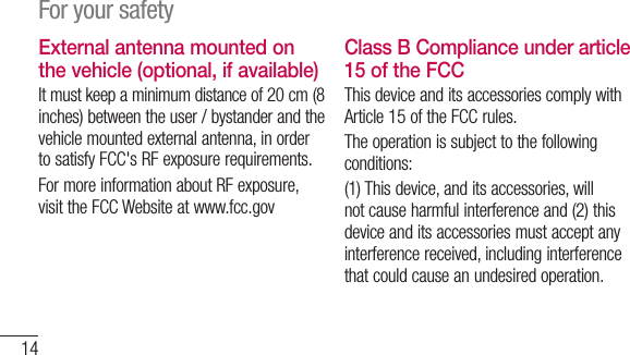 14For your safetyExternal antenna mounted on the vehicle (optional, if available)It must keep a minimum distance of 20 cm (8 inches) between the user / bystander and the vehicle mounted external antenna, in order to satisfy FCC&apos;s RF exposure requirements.For more information about RF exposure, visit the FCC Website at www.fcc.govClass B Compliance under article 15 of the FCC This device and its accessories comply with Article 15 of the FCC rules.The operation is subject to the following conditions:(1) This device, and its accessories, will not cause harmful interference and (2) this device and its accessories must accept any interference received, including interference that could cause an undesired operation.