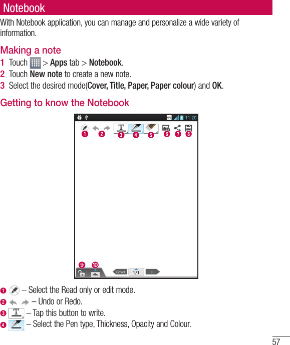 57With Notebook application, you can manage and personalize a wide variety of information.Making a noteTouch   &gt; Apps tab &gt; Notebook.Touch New note to create a new note.Select the desired mode(Cover, Title, Paper, Paper colour) and OK.1 2 3 Getting to know the Notebook  – Select the Read only or edit mode.    – Undo or Redo.   – Tap this button to write.     – Select the Pen type, Thickness, Opacity and Colour.Notebook