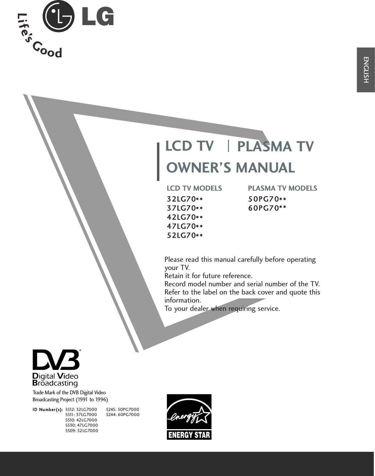 OWNER’S MANUALLCD TV MODELS32LG70**37LG70**42LG70**47LG70**52LG70**PLASMA TV MODELS50PG70**60PG70**LCD TV PLASMA TVPlease read this manual carefully before operatingyour TV. Retain it for future reference.Record model number and serial number of the TV. Refer to the label on the back cover and quote thisinformation.To your dealer when requiring service.ENGLISHTrade Mark of the DVB Digital Video Broadcasting Project (1991 to 1996)ID Number(s):5512: 32LG70005511: 37LG70005510: 42LG70005530: 47LG70005509: 52LG70005245: 50PG70005244: 60PG7000