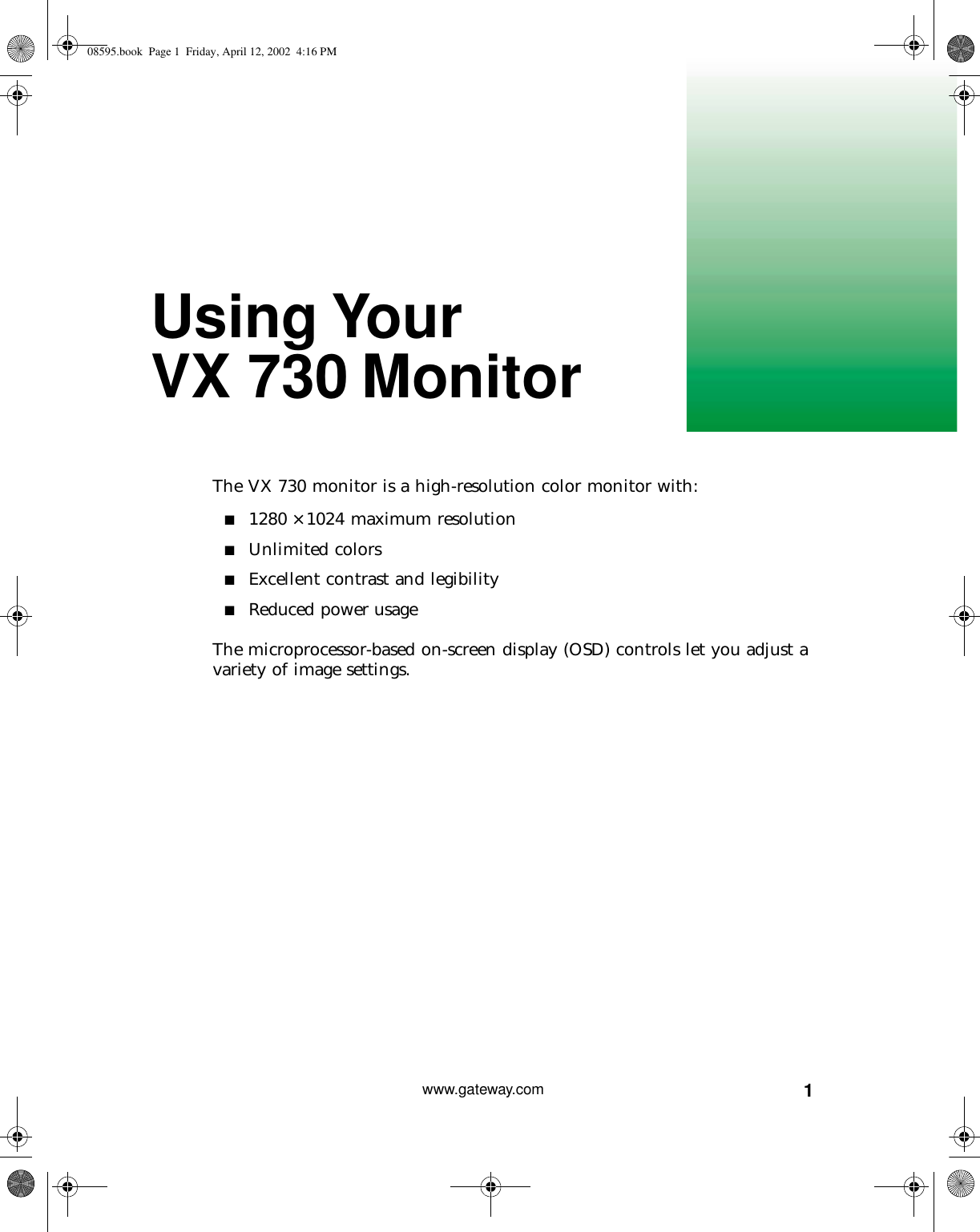 1www.gateway.comUsing Your VX 730 MonitorThe VX 730 monitor is a high-resolution color monitor with:■1280 × 1024 maximum resolution■Unlimited colors■Excellent contrast and legibility■Reduced power usageThe microprocessor-based on-screen display (OSD) controls let you adjust a variety of image settings.08595.book  Page 1  Friday, April 12, 2002  4:16 PM