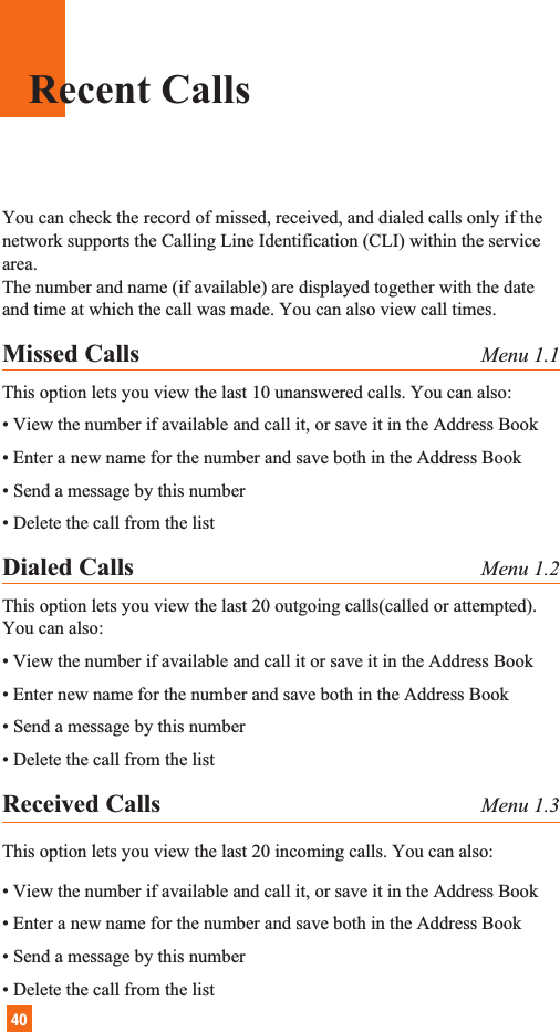 40Recent CallsYou can check the record of missed, received, and dialed calls only if thenetwork supports the Calling Line Identification (CLI) within the servicearea.The number and name (if available) are displayed together with the dateand time at which the call was made. You can also view call times.Missed Calls Menu 1.1This option lets you view the last 10 unanswered calls. You can also:• View the number if available and call it, or save it in the Address Book• Enter a new name for the number and save both in the Address Book• Send a message by this number• Delete the call from the listDialed Calls Menu 1.2This option lets you view the last 20 outgoing calls(called or attempted).You can also:• View the number if available and call it or save it in the Address Book• Enter new name for the number and save both in the Address Book• Send a message by this number• Delete the call from the listReceived Calls Menu 1.3This option lets you view the last 20 incoming calls. You can also:• View the number if available and call it, or save it in the Address Book• Enter a new name for the number and save both in the Address Book• Send a message by this number• Delete the call from the list