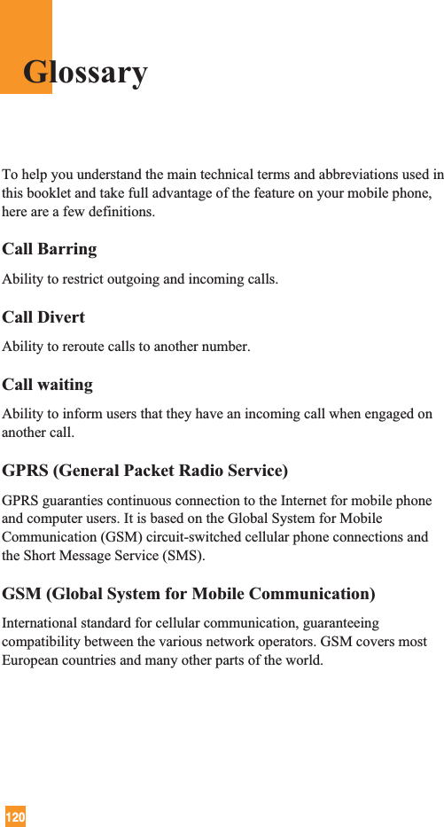 120To help you understand the main technical terms and abbreviations used inthis booklet and take full advantage of the feature on your mobile phone,here are a few definitions.Call BarringAbility to restrict outgoing and incoming calls.Call DivertAbility to reroute calls to another number.Call waitingAbility to inform users that they have an incoming call when engaged onanother call.GPRS (General Packet Radio Service)GPRS guaranties continuous connection to the Internet for mobile phoneand computer users. It is based on the Global System for MobileCommunication (GSM) circuit-switched cellular phone connections andthe Short Message Service (SMS).GSM (Global System for Mobile Communication)International standard for cellular communication, guaranteeingcompatibility between the various network operators. GSM covers mostEuropean countries and many other parts of the world.Glossary