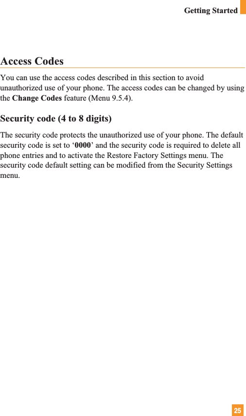 25Access CodesYou can use the access codes described in this section to avoidunauthorized use of your phone. The access codes can be changed by usingthe Change Codes feature (Menu 9.5.4).Security code (4 to 8 digits)The security code protects the unauthorized use of your phone. The defaultsecurity code is set to ‘0000’ and the security code is required to delete allphone entries and to activate the Restore Factory Settings menu. Thesecurity code default setting can be modified from the Security Settingsmenu.Getting Started