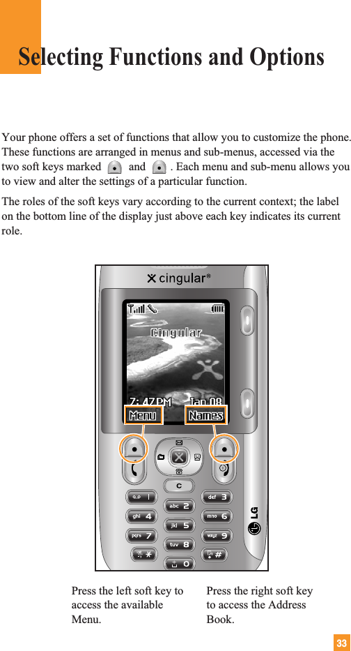 Your phone offers a set of functions that allow you to customize the phone.These functions are arranged in menus and sub-menus, accessed via thetwo soft keys marked and . Each menu and sub-menu allows youto view and alter the settings of a particular function.The roles of the soft keys vary according to the current context; the labelon the bottom line of the display just above each key indicates its currentrole.33Press the left soft key toaccess the availableMenu.Press the right soft keyto access the AddressBook.Selecting Functions and Options