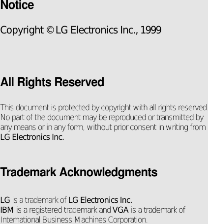 NoticeCopyright © LG Electronics Inc., 1999All Rights ReservedThis document is protected by copyright with all rights reserved.No part of the document may be reproduced or transmitted byany means or in any form, without prior consent in writing fromLG Electronics Inc.Trademark AcknowledgmentsLG is a trademark of LG Electronics Inc.IBM is a registered trademark and VGA is a trademark ofInternational Business Machines Corporation.