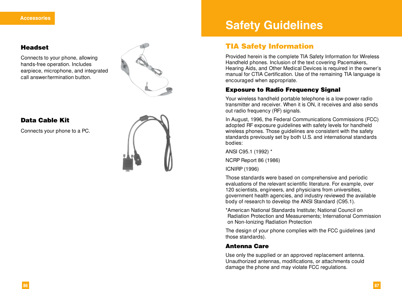 8786AccessoriesTIA Safety InformationProvided herein is the complete TIA Safety Information for WirelessHandheld phones. Inclusion of the text covering Pacemakers,Hearing Aids, and Other Medical Devices is required in the owner’smanual for CTIA Certification. Use of the remaining TIA language isencouraged when appropriate.Exposure to Radio Frequency SignalYour wireless handheld portable telephone is a low-power radiotransmitter and receiver. When it is ON, it receives and also sendsout radio frequency (RF) signals.In August, 1996, the Federal Communications Commissions (FCC)adopted RF exposure guidelines with safety levels for handheldwireless phones. Those guidelines are consistent with the safetystandards previously set by both U.S. and international standardsbodies:ANSI C95.1 (1992) *NCRP Report 86 (1986)ICNIRP (1996)Those standards were based on comprehensive and periodicevaluations of the relevant scientific literature. For example, over120 scientists, engineers, and physicians from universities,government health agencies, and industry reviewed the availablebody of research to develop the ANSI Standard (C95.1).*American National Standards Institute; National Council onRadiation Protection and Measurements; International Commissionon Non-Ionizing Radiation ProtectionThe design of your phone complies with the FCC guidelines (andthose standards).Antenna CareUse only the supplied or an approved replacement antenna.Unauthorized antennas, modifications, or attachments coulddamage the phone and may violate FCC regulations.Safety GuidelinesData Cable KitConnects your phone to a PC.HeadsetConnects to your phone, allowinghands-free operation. Includesearpiece, microphone, and integratedcall answer/termination button.