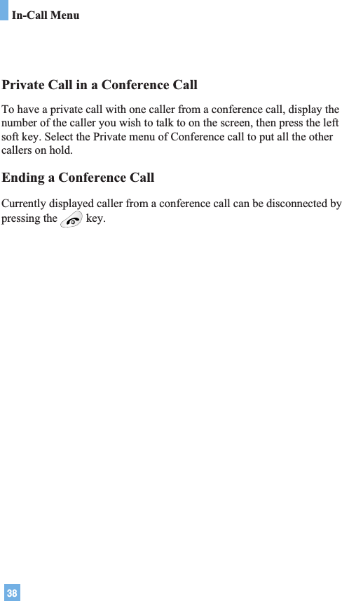 38In-Call MenuPrivate Call in a Conference CallTo have a private call with one caller from a conference call, display thenumber of the caller you wish to talk to on the screen, then press the leftsoft key. Select the Private menu of Conference call to put all the othercallers on hold.Ending a Conference CallCurrently displayed caller from a conference call can be disconnected bypressing the key.