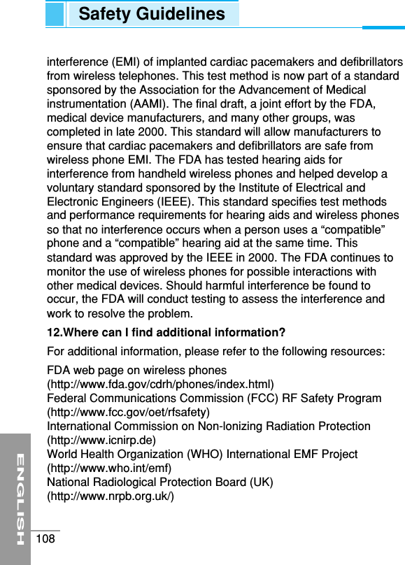 ENGLISH108interference (EMI) of implanted cardiac pacemakers and defibrillatorsfrom wireless telephones. This test method is now part of a standardsponsored by the Association for the Advancement of Medicalinstrumentation (AAMI). The final draft, a joint effort by the FDA,medical device manufacturers, and many other groups, wascompleted in late 2000. This standard will allow manufacturers toensure that cardiac pacemakers and defibrillators are safe fromwireless phone EMI. The FDA has tested hearing aids forinterference from handheld wireless phones and helped develop avoluntary standard sponsored by the Institute of Electrical andElectronic Engineers (IEEE). This standard specifies test methodsand performance requirements for hearing aids and wireless phonesso that no interference occurs when a person uses a “compatible”phone and a “compatible” hearing aid at the same time. Thisstandard was approved by the IEEE in 2000. The FDA continues tomonitor the use of wireless phones for possible interactions withother medical devices. Should harmful interference be found tooccur, the FDA will conduct testing to assess the interference andwork to resolve the problem. 12.Where can I find additional information?For additional information, please refer to the following resources:FDA web page on wireless phones(http://www.fda.gov/cdrh/phones/index.html)Federal Communications Commission (FCC) RF Safety Program(http://www.fcc.gov/oet/rfsafety)International Commission on Non-lonizing Radiation Protection(http://www.icnirp.de)World Health Organization (WHO) International EMF Project(http://www.who.int/emf)National Radiological Protection Board (UK)(http://www.nrpb.org.uk/)Safety Guidelines