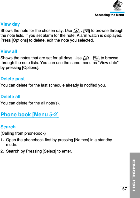 ENGLISH67Accessing the MenuView day Shows the note for the chosen day. Use U , D to browse throughthe note lists. If you set alarm for the note, Alarm watch is displayed.Press [Options] to delete, edit the note you selected.View all Shows the notes that are set for all days. Use U , D to browsethrough the note lists. You can use the same menu as “View date” by pressing [Options].Delete past You can delete for the last schedule already is notified you.Delete all You can delete for the all note(s).Phone book [Menu 5-2]Search (Calling from phonebook) 1. Open the phonebook first by pressing [Names] in a standbymode.2. Search by Pressing [Select] to enter.