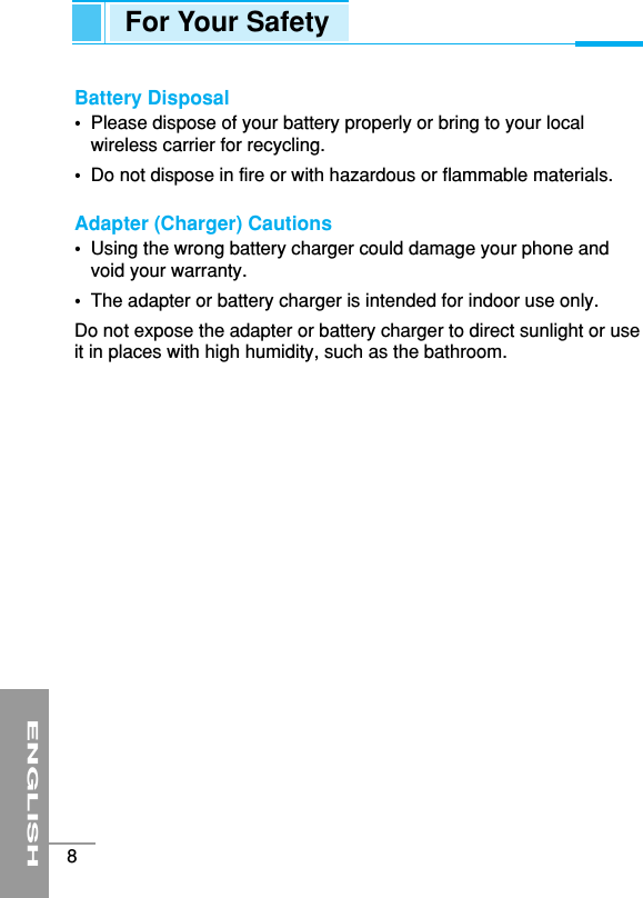 Battery Disposal•Please dispose of your battery properly or bring to your localwireless carrier for recycling.•Do not dispose in fire or with hazardous or flammable materials.Adapter (Charger) Cautions•Using the wrong battery charger could damage your phone andvoid your warranty.•The adapter or battery charger is intended for indoor use only.Do not expose the adapter or battery charger to direct sunlight or useit in places with high humidity, such as the bathroom.ENGLISH8For Your Safety