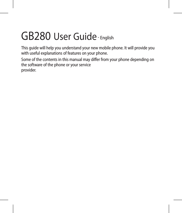 GB280 User Guide - EnglishThis guide will help you understand your new mobile phone. It will provide you with useful explanations of features on your phone.Some of the contents in this manual may differ from your phone depending on the software of the phone or your service provider.