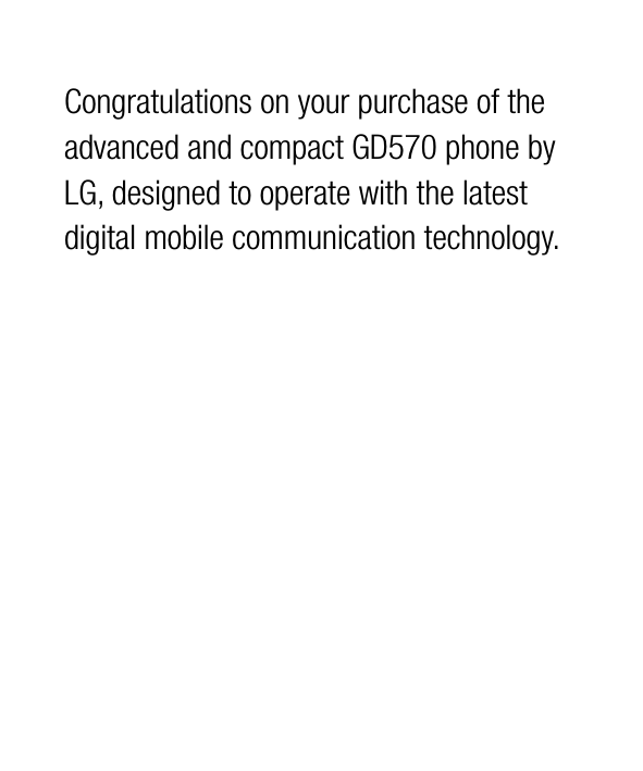 Congratulations on your purchase of the advanced and compact GD570 phone by LG, designed to operate with the latest digital mobile communication technology.