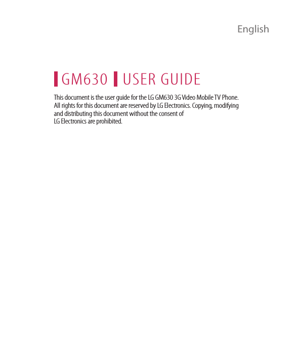  EnglishUSER GUIDEGM630This document is the user guide for the LG GM630 3G Video Mobile TV Phone. All rights for this document are reserved by LG Electronics. Copying, modifying and distributing this document without the consent of  LG Electronics are prohibited.