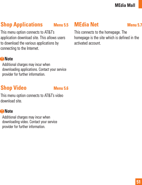 MEdia Mall51Shop Applications Menu 5.5This menu option connects to AT&amp;T’s application download site. This allows users to download the various applications by connecting to the Internet. n NoteAdditional charges may incur when downloading applications. Contact your service provider for further information.Shop Video Menu 5.6This menu option connects to AT&amp;T’s video download site.n NoteAdditional charges may incur when downloading video. Contact your service provider for further information.MEdia Net  Menu 5.7This connects to the homepage. The homepage is the site which is defined in the activated account.