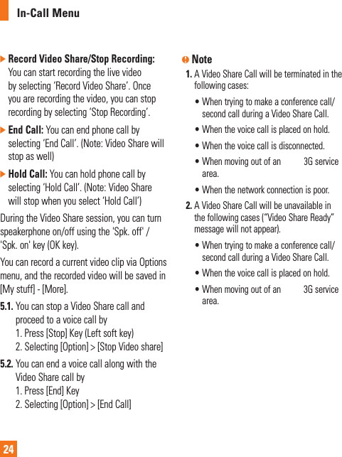 In-Call Menu24]  Record Video Share/Stop Recording: You can start recording the live video by selecting ‘Record Video Share’. Once you are recording the video, you can stop recording by selecting ‘Stop Recording’.]  End Call: You can end phone call by selecting ‘End Call’. (Note: Video Share will stop as well)]  Hold Call: You can hold phone call by selecting ‘Hold Call’. (Note: Video Share will stop when you select ‘Hold Call’)During the Video Share session, you can turn speakerphone on/off using the &apos;Spk. off&apos; / &apos;Spk. on&apos; key (OK key).You can record a current video clip via Options menu, and the recorded video will be saved in [My stuff] - [More].5.1.  You can stop a Video Share call and proceed to a voice call by 1. Press [Stop] Key (Left soft key)2.  Selecting [Option] &gt; [Stop Video share]5.2.  You can end a voice call along with the Video Share call by 1. Press [End] Key2.  Selecting [Option] &gt; [End Call]n Note1.  A Video Share Call will be terminated in the following cases:  •  When trying to make a conference call/second call during a Video Share Call.  •  When the voice call is placed on hold.  •  When the voice call is disconnected.  •  When moving out of an AT&amp;T 3G service area.  •  When the network connection is poor.2.  A Video Share Call will be unavailable in the following cases (“Video Share Ready” message will not appear).  •  When trying to make a conference call/second call during a Video Share Call.  •  When the voice call is placed on hold.  •  When moving out of an AT&amp;T 3G service area.