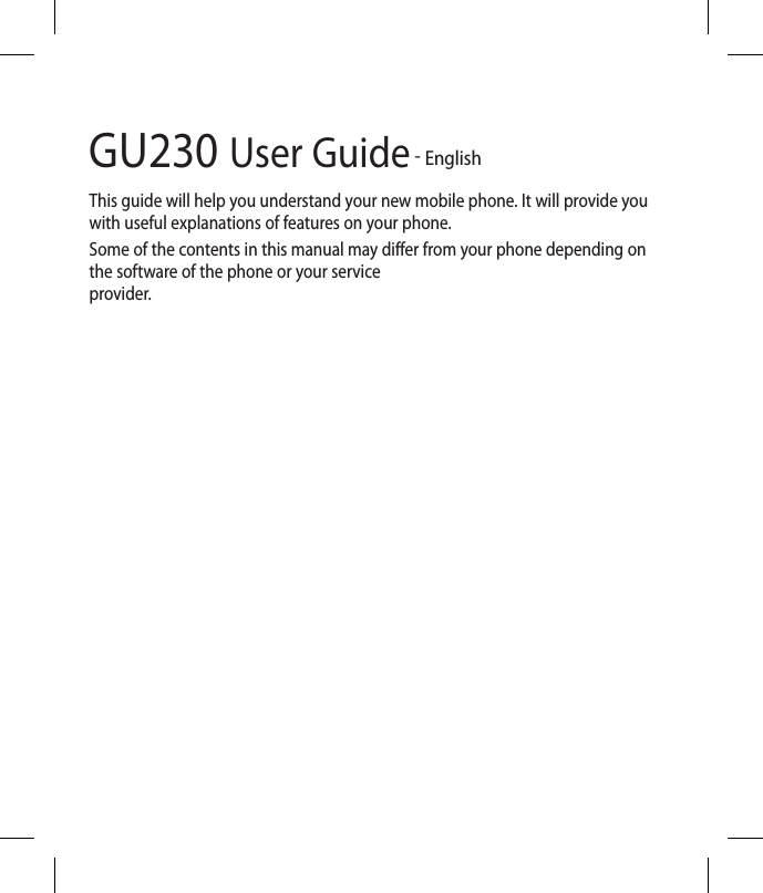GU230 User Guide - EnglishThis guide will help you understand your new mobile phone. It will provide you with useful explanations of features on your phone.Some of the contents in this manual may differ from your phone depending on the software of the phone or your service provider.