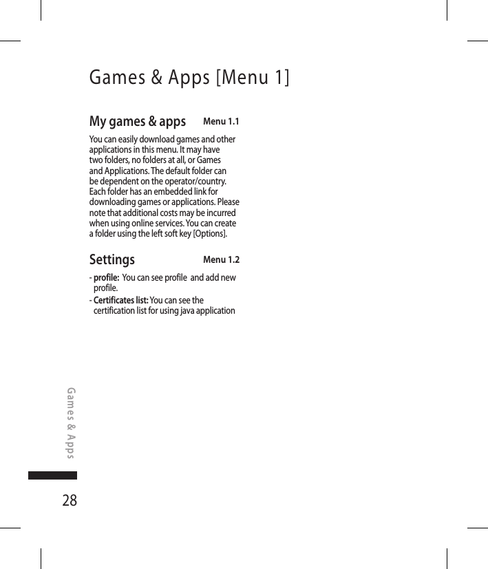 28Games &amp; Apps [Menu 1]Games &amp; AppsMy games &amp; apps  Menu 1.1You can easily download games and other applications in this menu. It may have two folders, no folders at all, or Games and Applications. The default folder can be dependent on the operator/country. Each folder has an embedded link for downloading games or applications. Please note that additional costs may be incurred when using online services. You can create a folder using the left soft key [Options].Settings  Menu 1.2-  profile:  You can see profile  and add new profile.-  Certificates list: You can see the certification list for using java application