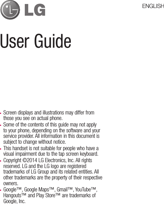 User Guide•  Screen displays and illustrations may differ fromthose you see on actual phone.•  Some of the contents of this guide may not applyto your phone, depending on the software and yourservice provider. All information in this document issubject to change without notice.•  This handset is not suitable for people who have avisual impairment due to the tap screen keyboard.•  Copyright ©2014 LG Electronics, Inc. All rightsreserved. LG and the LG logo are registeredtrademarks of LG Group and its related entities. Allother trademarks are the property of their respectiveowners.•  Google™, Google Maps™, Gmail™, YouTube™, Hangouts™ and Play Store™ are trademarks ofGoogle, Inc.ENGLISH