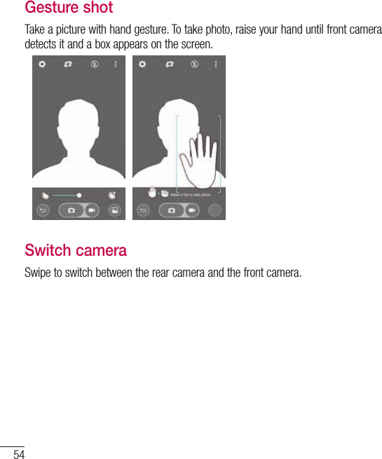 54Gesture shotTake a picture with hand gesture. To take photo, raise your hand until front camera detects it and a box appears on the screen.Switch cameraSwipe to switch between the rear camera and the front camera.Camera and Video