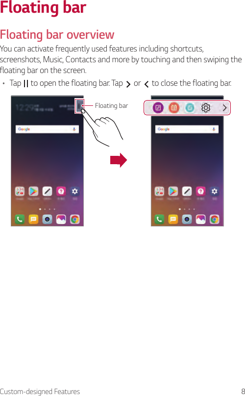 Custom-designed Features 8Floating barFloating bar overviewYou can activate frequently used features including shortcuts, screenshots, Music, Contacts and more by touching and then swiping the floating bar on the screen.• Tap   to open the floating bar. Tap   or   to close the floating bar.Floating bar