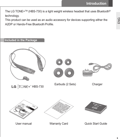 3ENGIncluded in the PackageThe LG TONE+TM (HBS-730) is a light weight wireless headset that uses Bluetooth® technology.This product can be used as an audio accessory for devices supporting either the A2DP or Hands-Free Bluetooth Prole.Earbuds (2 Sets) ChargerUser manual Warranty Card Quick Start GuideIntroduction HBS-730