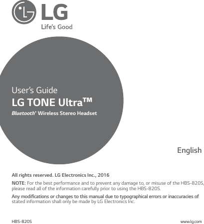User’s GuideBluetooth® Wireless Stereo HeadsetLG TONE Ultra™ All rights reserved. LG Electronics Inc., 2016NOTE: For the best performance and to prevent any damage to, or misuse of the HBS-820S, please read all of the information carefully prior to using the HBS-820S.&quot;OZNPEJŻDBUJPOTPSDIBOHFTUPUIJTNBOVBMEVFUPUZQPHSBQIJDBMFSSPSTPSJOBDDVSBDJFTPGstated information shall only be made by LG Electronics Inc.HBS-820Swww.lg.comEnglish