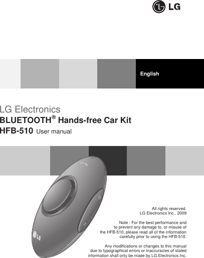 LG ElectronicsBLUETOOTH®Hands-free Car KitHFB-510 User manualAll rights reserved.LG Electronics Inc., 2009Note : For the best performance and to prevent any damage to, or misuse of the HFB-510, please read all of the information carefully prior to using the HFB-510.Any modifications or changes to this manual due to typographical errors or inaccuracies of stated information shall only be made by LG Electronics Inc.English