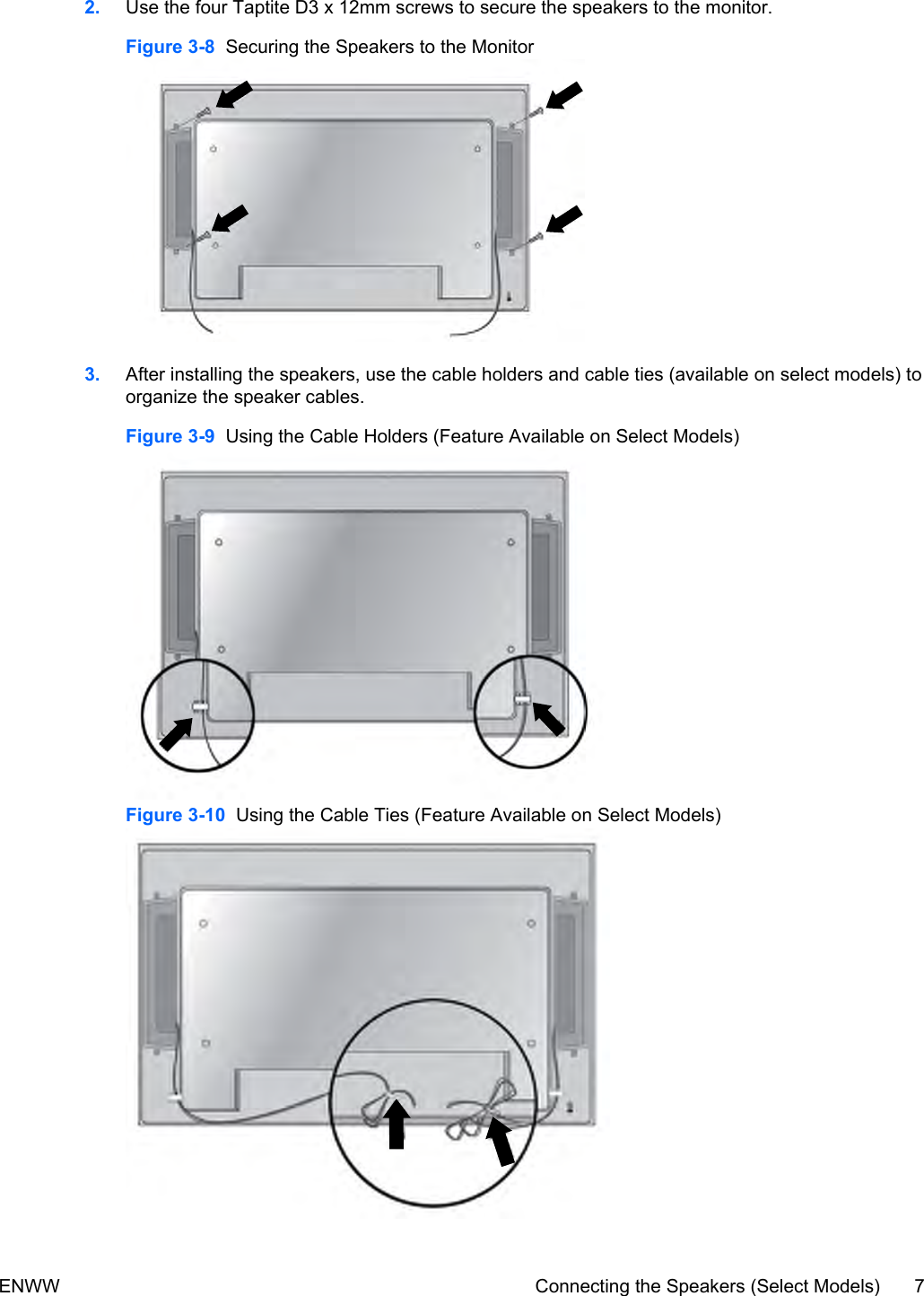 2. Use the four Taptite D3 x 12mm screws to secure the speakers to the monitor.Figure 3-8  Securing the Speakers to the Monitor3. After installing the speakers, use the cable holders and cable ties (available on select models) toorganize the speaker cables.Figure 3-9  Using the Cable Holders (Feature Available on Select Models)Figure 3-10  Using the Cable Ties (Feature Available on Select Models)ENWW Connecting the Speakers (Select Models) 7