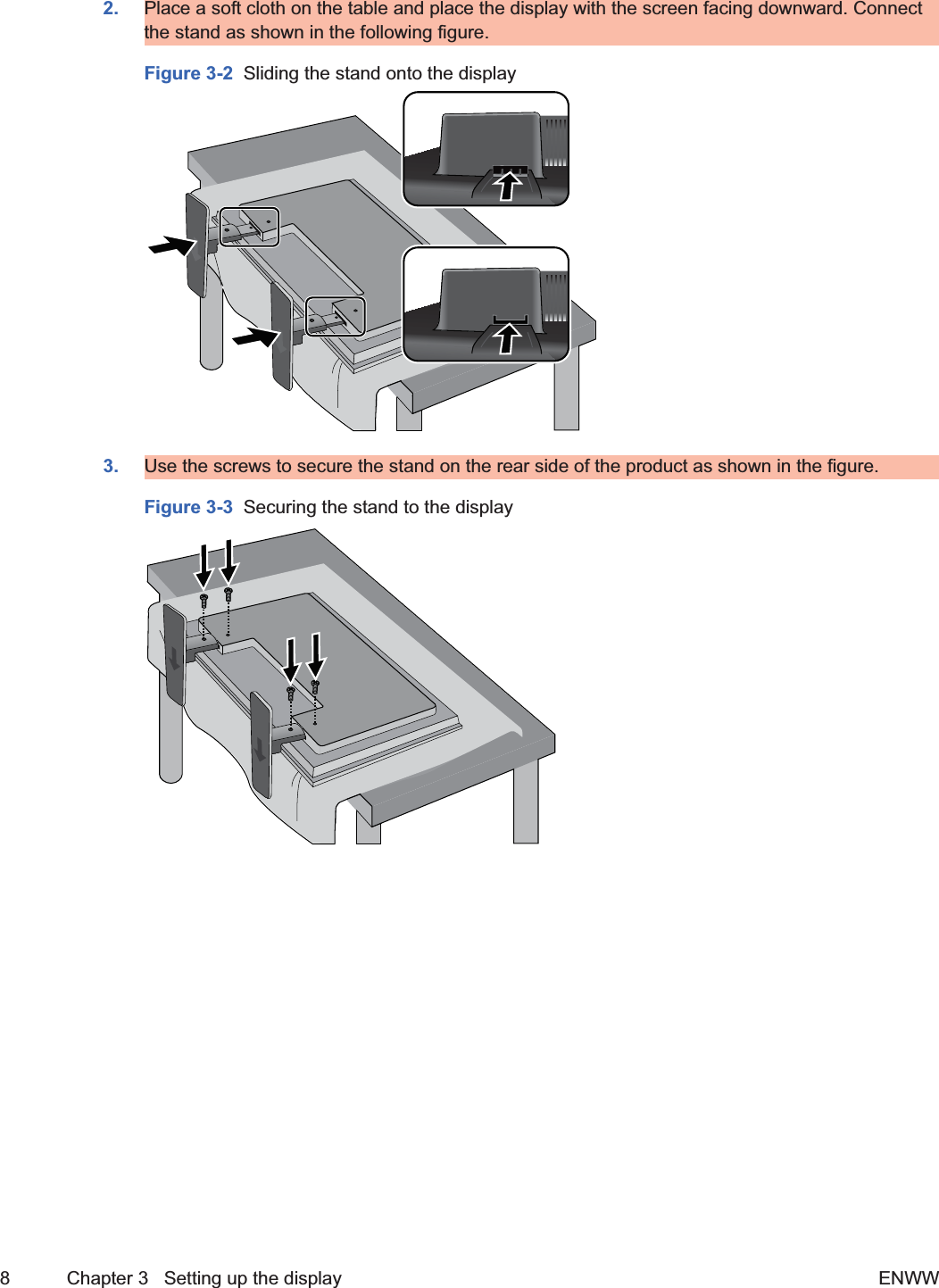 2. Place a soft cloth on the table and place the display with the screen facing downward. Connectthe stand as shown in the following figure.Figure 3-2  Sliding the stand onto the display3. Use the screws to secure the stand on the rear side of the product as shown in the figure.Figure 3-3  Securing the stand to the display8 Chapter 3   Setting up the display ENWW2ndDraft
