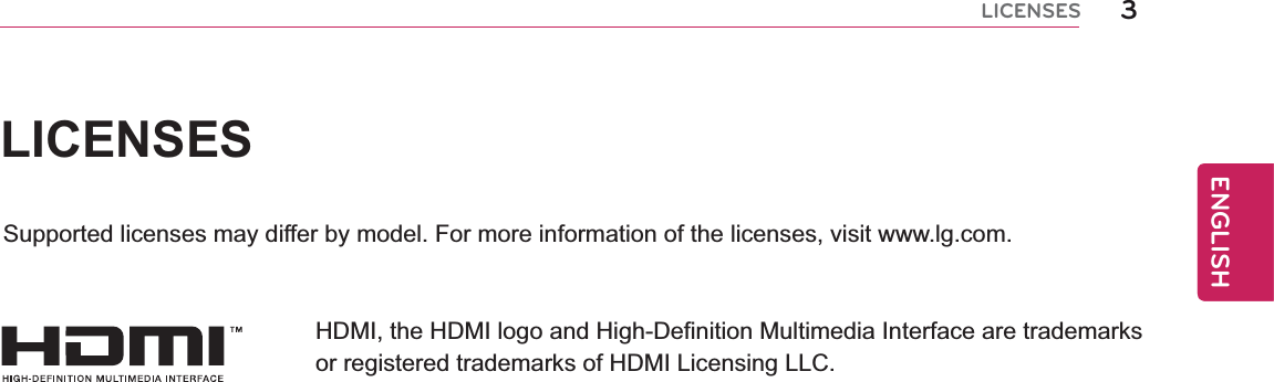 3ENGENGLISHLICENSESLICENSESSupported licenses may differ by model. For more information of the licenses, visit www.lg.com.HDMI, the HDMI logo and High-Definition Multimedia Interface are trademarks or registered trademarks of HDMI Licensing LLC.