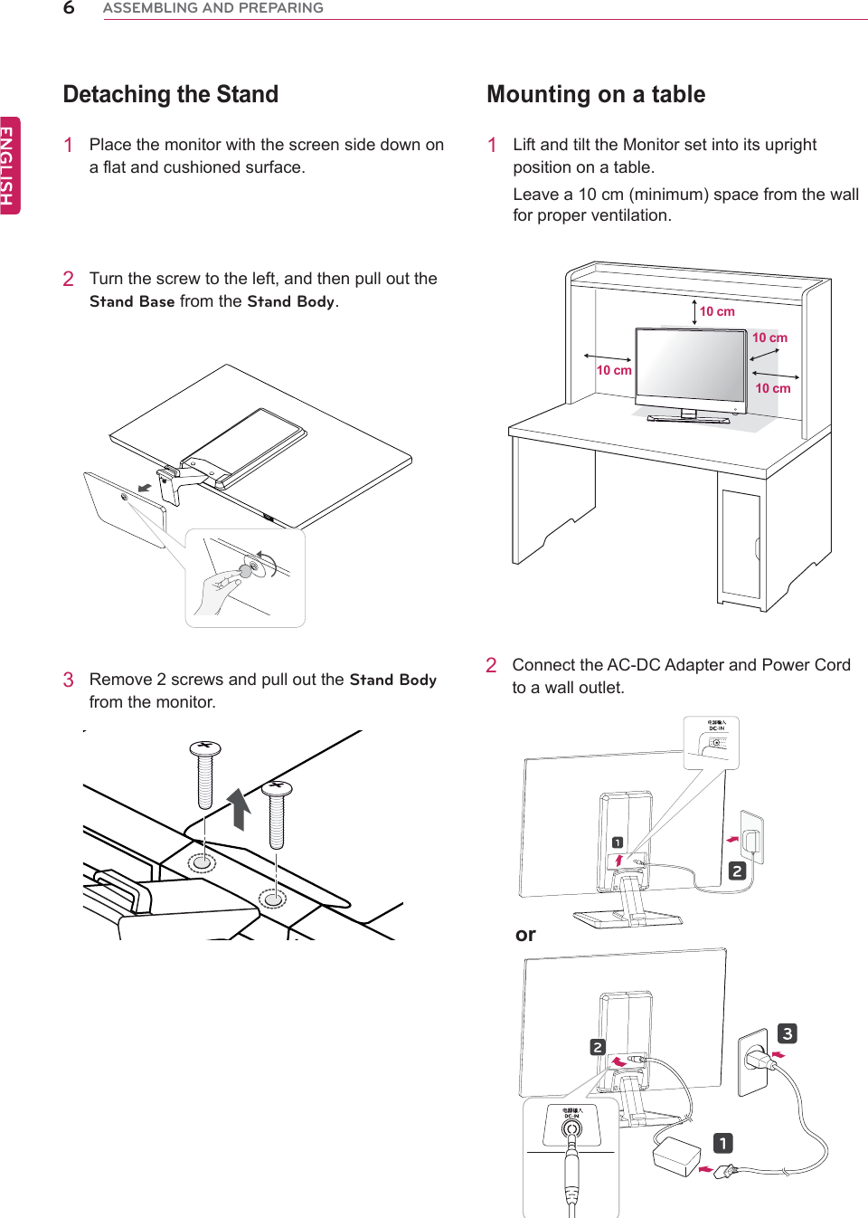 êßÍÍÛÓÞÔ×ÒÙ ßÒÜ ÐÎÛÐßÎ×ÒÙMounting on a table1 Lift and tilt the Monitor set into its upright position on a table.Leave a 10 cm (minimum) space from the wall for proper ventilation.2 Connect the AC-DC Adapter and Power Cord to a wall outlet.or 10 cm10 cm10 cm10 cm2 Turn the screw to the left, and then pull out the Í¬¿²¼ Þ¿-» from the Í¬¿²¼ Þ±¼§.Detaching the Stand1 Place the monitor with the screen side down on a flat and cushioned surface.3 Remove 2 screws and pull out the Í¬¿²¼ Þ±¼§ from the monitor.