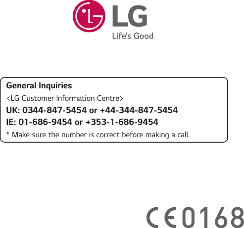 General Inquiries&lt;LG Customer Information Centre&gt;UK: 0344-847-5454 or +44-344-847-5454IE: 01-686-9454 or +353-1-686-9454* Make sure the number is correct before making a call.