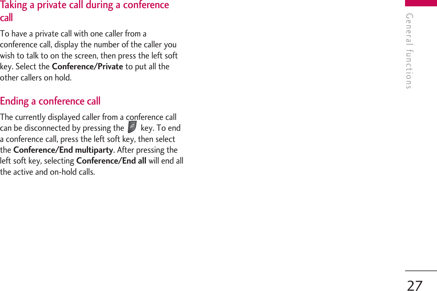 Taking a private call during a conferencecallTo have a private call with one caller from aconference call, display the number of the caller youwish to talk to on the screen, then press the left softkey. Select the Conference/Private to put all theother callers on hold.Ending a conference callThe currently displayed caller from a conference callcan be disconnected by pressing the  key. To enda conference call, press the left soft key, then selectthe Conference/End multiparty. After pressing theleft soft key, selecting Conference/End all will end allthe active and on-hold calls.General functions27