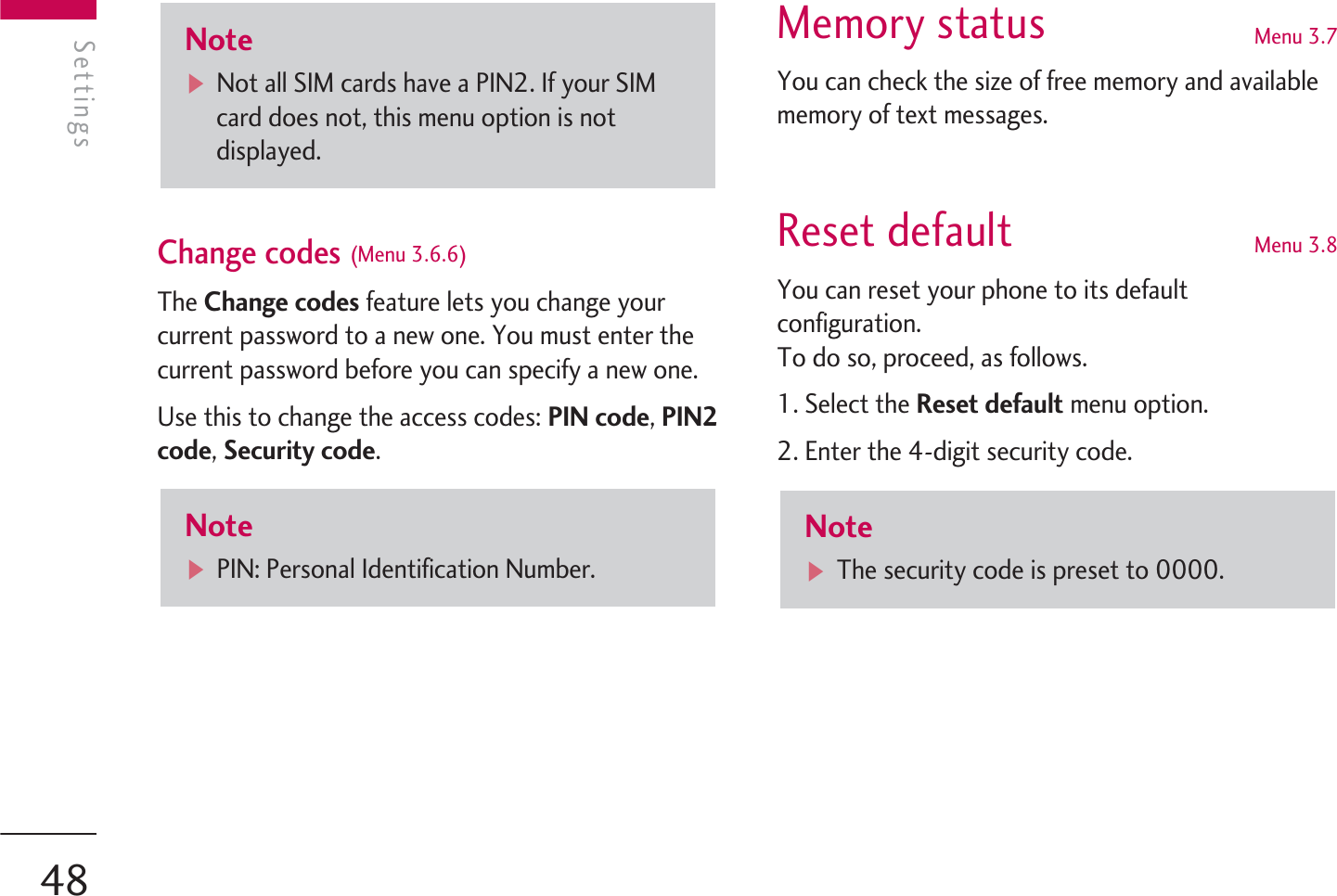 Change codes (Menu 3.6.6)The Change codes feature lets you change yourcurrent password to a new one. You must enter thecurrent password before you can specify a new one.Use this to change the access codes: PIN code, PIN2code, Security code.Memory status Menu 3.7You can check the size of free memory and availablememory of text messages.Reset default Menu 3.8You can reset your phone to its defaultconfiguration.To do so, proceed, as follows.1. Select the Reset default menu option.2. Enter the 4-digit security code.NotevThe security code is preset to 0000.NotevPIN: Personal Identification Number.NotevNot all SIM cards have a PIN2. If your SIMcard does not, this menu option is notdisplayed.SettingsSettings48