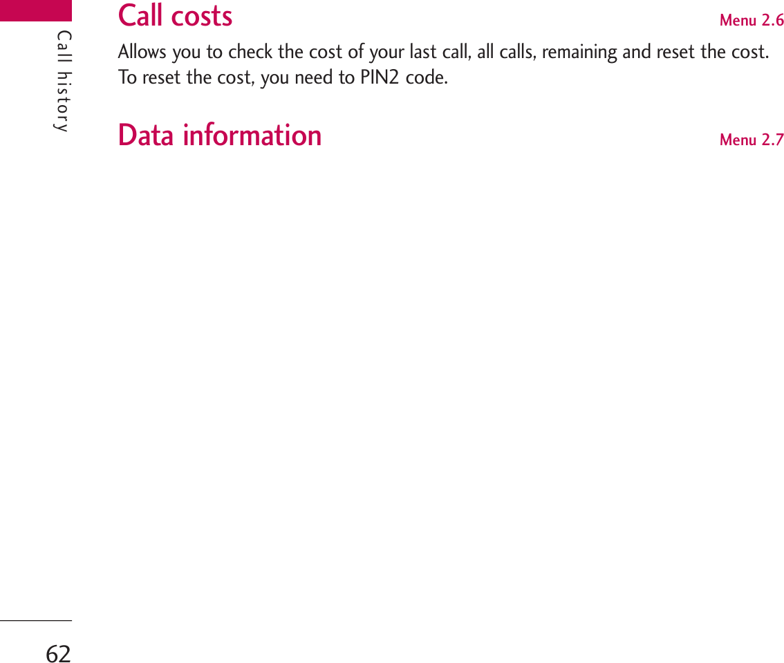 Call historyCall costs Menu 2.6Allows you to check the cost of your last call, all calls, remaining and reset the cost.To reset the cost, you need to PIN2 code. Data information Menu 2.7Call history62