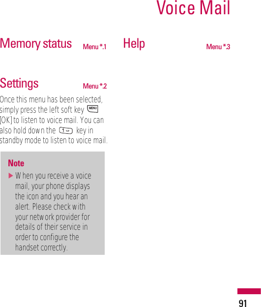 Memory status Menu *.1Settings Menu *.2Once this menu has been selected,simply press the left soft key [OK] to listen to voice mail. You canalso hold down the  key instandby mode to listen to voice mail.Help Menu *.3Note]When you receive a voicemail, your phone displaysthe icon and you hear analert. Please check withyour network provider fordetails of their service inorder to configure thehandset correctly.MENUVoice Mail91