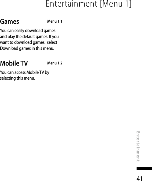 41Entertainment [Menu 1]EntertainmentGames  Menu 1.1You can easily download games and play the default games. If you want to download games.  select  Download games in this menu.Mobile TV  Menu 1.2You can access Mobile TV by selecting this menu.