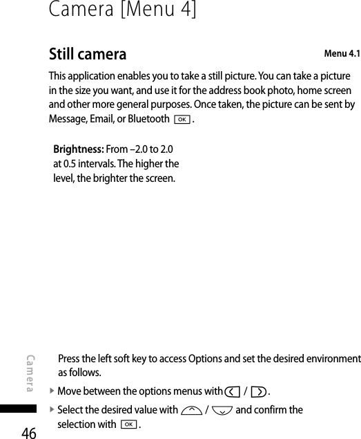 46Camera [Menu 4]Ca meraStill camera   Menu 4.1This application enables you to take a still picture. You can take a picture in the size you want, and use it for the address book photo, home screen and other more general purposes. Once taken, the picture can be sent by Message, Email, or Bluetooth O.Brightness: From –2.0 to 2.0 at 0.5 intervals. The higher the level, the brighter the screen. Press the left soft key to access Options and set the desired environment as follows.v  Move between the options menus withl / r.v  Select the desired value with u / d and confirm the  selection with O.