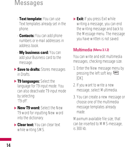 Messages14- Text template: You can useText templates already set in thephone.- Contacts: You can add phonenumbers or e-mail addresses inaddress book.- My business card: You canadd your Business card to themessage.]Save to drafts: Stores messagesin Drafts.]T9 languages: Select thelanguage for T9 input mode. Youcan also deactivate T9 input modeby selecting ‘T9 off’.]New T9 word: Select the NewT9 word for inputting New wordinto the dictionary. ]Clear text: You can clear textwhile writing SMS.]Exit: If you press Exit whilewriting a message, you can endthe writing message and back tothe Message menu. The messageyou have written is not saved.Multimedia (Menu 3.1.2)You can write and edit multimediamessages, checking message size.1. Enter the New message menu bypressing the left soft key [OK].2. If you want to write a newmessage, select Multimedia.3. You can create a new message orchoose one of the multimediamessage templates alreadymade.Maximum available file size, thatcan be inserted to MMS-message,is 300 kb.MENU