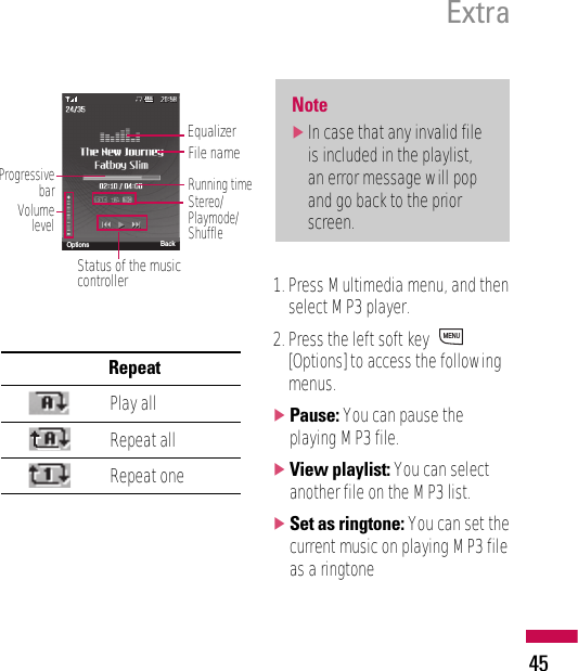 RepeatPlay allRepeat allRepeat one1. Press Multimedia menu, and thenselect MP3 player.2. Press the left soft key [Options] to access the followingmenus.]Pause: You can pause theplaying MP3 file.]View playlist: You can selectanother file on the MP3 list.]Set as ringtone: You can set thecurrent music on playing MP3 fileas a ringtoneMENUNote]In case that any invalid fileis included in the playlist,an error message will popand go back to the priorscreen.Extra45Progressive barVolume levelEqualizerFile nameRunning timeStereo/Playmode/ShuffleOptions BackStatus of the musiccontroller