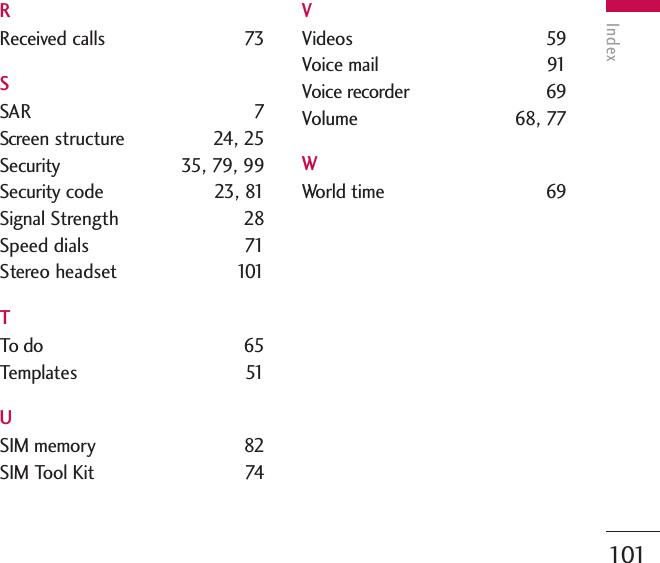 Index101RReceived calls 73SSAR 7Screen structure 24, 25Security  35, 79, 99Security code 23, 81Signal Strength 28Speed dials    71Stereo headset  101TTo do 65Templates 51USIM memory  82SIM Tool Kit 74VVideos 59Voice mail  91Voice recorder 69Volume 68, 77WWorld time  69